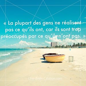 « La plus part des gens ne réalisent pas de ce qu’ils ont, car ils sont trop préoccupés par ce qu’ils n’ont pas. »