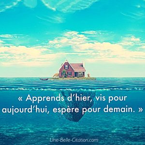 Apprends d’hier, vis pour aujourd’hui, espère pour demain.