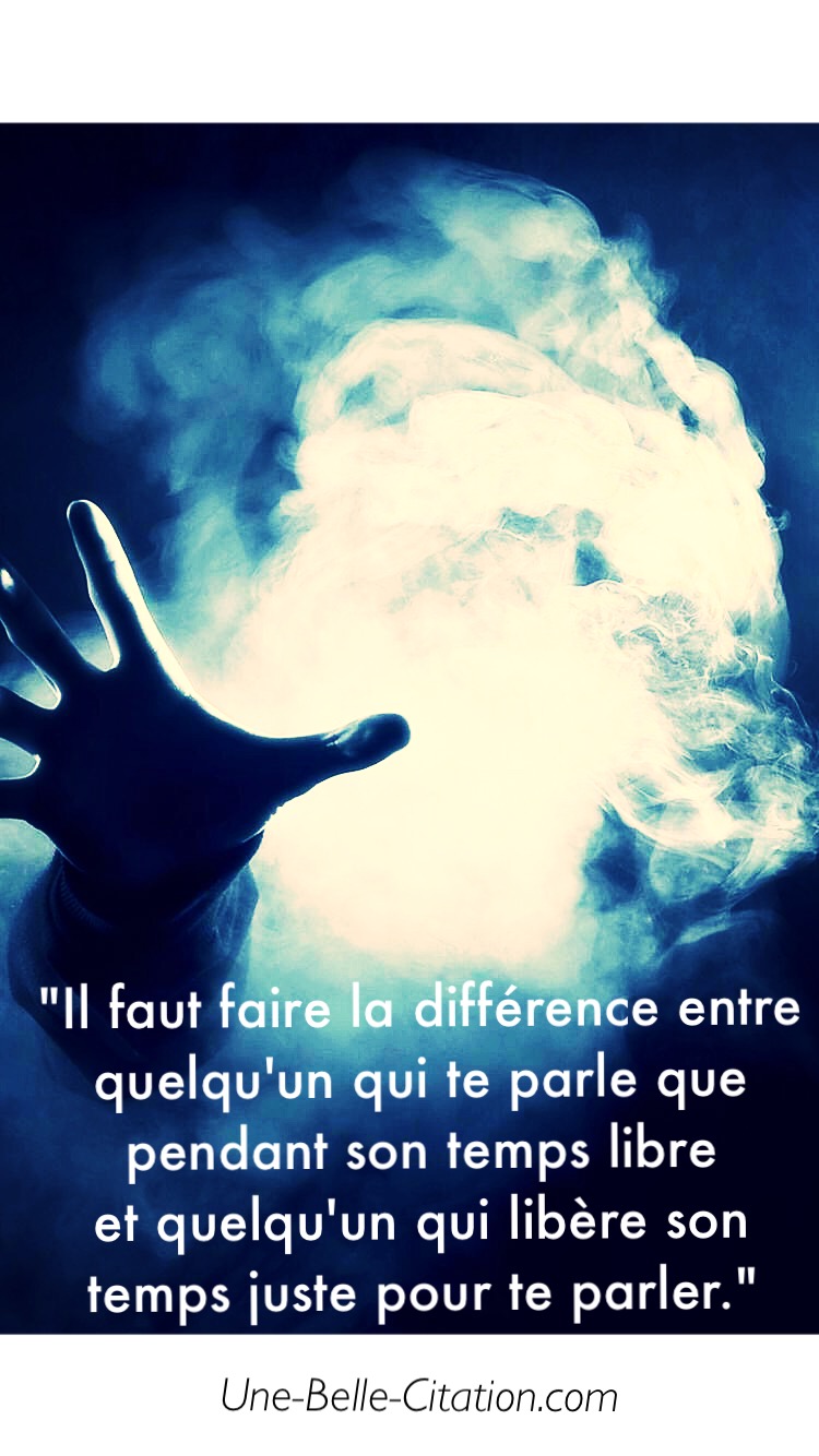 « Il faut faire la différence entre quelqu’un qui te parle que pendant son temps libre et quelqu’un qui libère son temps juste pour te parler. »