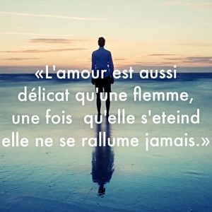 « L’amour est aussi délicat qu’une flamme, une fois qu’elle s’éteint elle ne se rallume jamais. »
