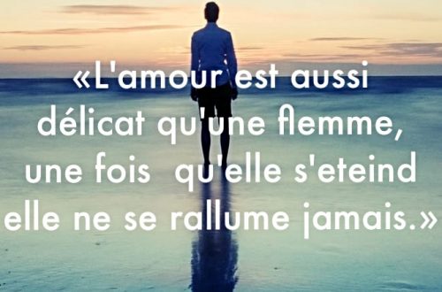 « L’amour est aussi délicat qu’une flamme, une fois qu’elle s’éteint elle ne se rallume jamais. »