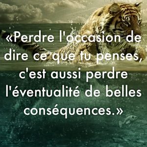 « Perdre l’occasion de dire ce que tu penses, c’est aussi perdre l’éventualité de belles conséquences. »
