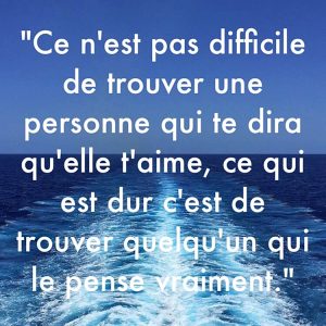 « Ce n’est pas difficile de trouver une personne qui te dira qu’elle t’aime, ce qui est dur c’est de trouver quelqu’un qui le pense vraiment. »