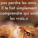 « Le temps ne te fait pas perdre les amis. Il te fait seulement comprendre qui sont les vrais. »