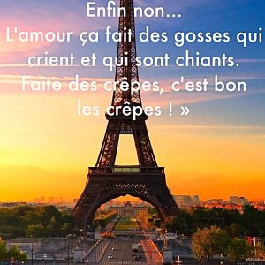« Faite l’amour pas la guerre. Enfin non… L’amour ça fait des gosses qui crient et qui sont chiants. Faite des crêpes, c’est bon les crêpes ! »