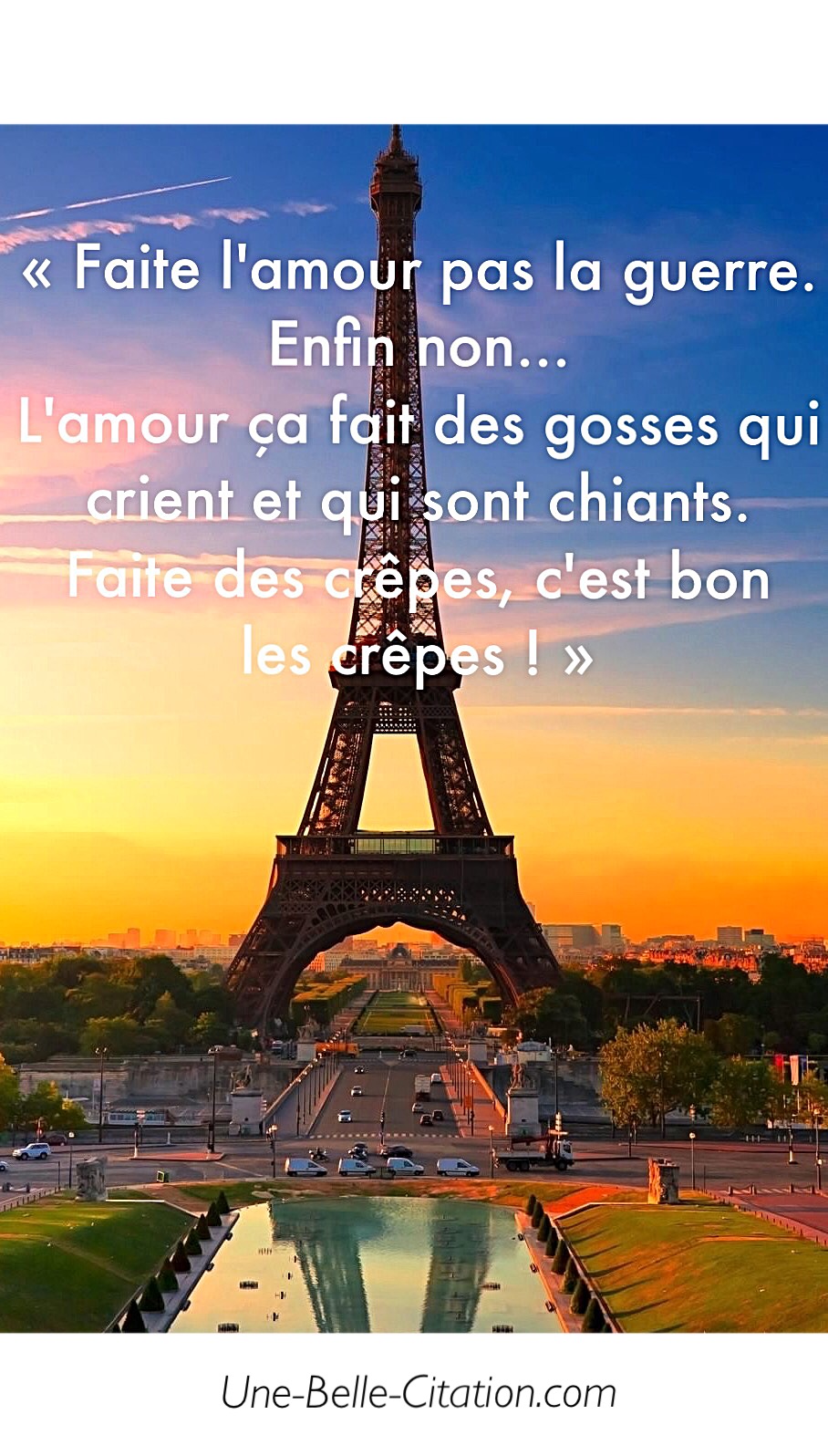 « Faite l’amour pas la guerre. Enfin non… L’amour ça fait des gosses qui crient et qui sont chiants. Faite des crêpes, c’est bon les crêpes ! »