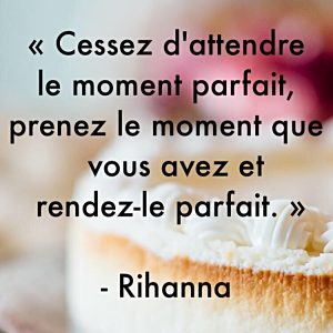 « Cessez d’attendre le moment parfait, prenez le moment que vous avez et rendez-le parfait. »