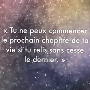 « Tu ne peux commencer le prochain chapitre de ta vie si tu relis sans cesse le dernier. »