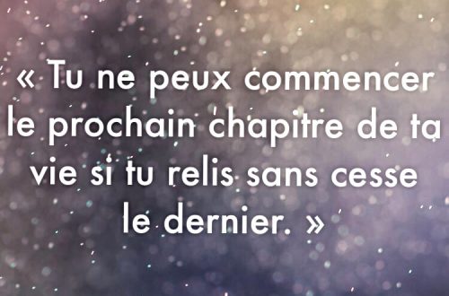 « Tu ne peux commencer le prochain chapitre de ta vie si tu relis sans cesse le dernier. »