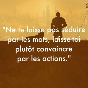 « Ne te laisse pas séduire par les mots, laisse-toi plutôt convaincre par les actions. »