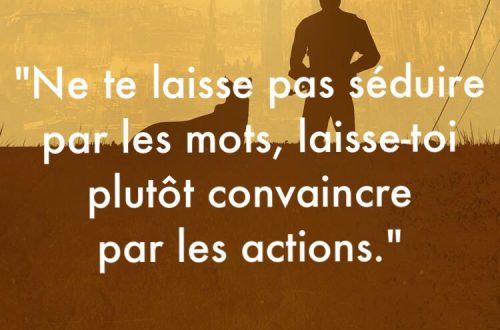 « Ne te laisse pas séduire par les mots, laisse-toi plutôt convaincre par les actions. »