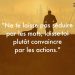 « Ne te laisse pas séduire par les mots, laisse-toi plutôt convaincre par les actions. »