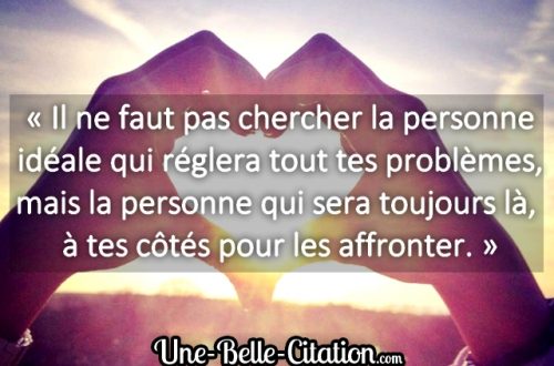 « Il ne faut pas chercher la personne idéale qui réglera tout tes problèmes, mais la personne qui sera toujours là, à tes côtés pour les affronter. »