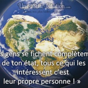 « Les gens se fichent complètement de ton état, tous ce qui les intéressent c’est leur propre personne ! »