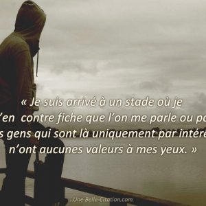 « Je suis arrivé à un stade où je m’en contre fiche que l’on me parle ou pas, les gens qui sont là uniquement par intérêt n’ont aucunes valeurs à mes yeux. »