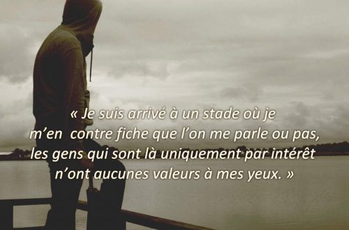 « Je suis arrivé à un stade où je m’en contre fiche que l’on me parle ou pas, les gens qui sont là uniquement par intérêt n’ont aucunes valeurs à mes yeux. »