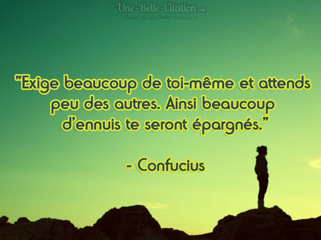 « Exige beaucoup de toi-même et attends peu des autres. Ainsi beaucoup d’ennuis te seront épargnés. » – Confucius