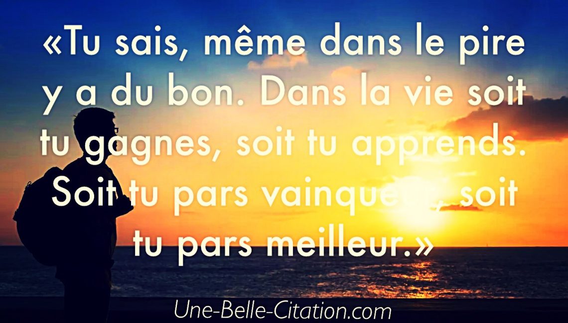 «Et tu sais, même dans le pire y a du bon. Dans la vie soit tu gagnes, soit tu apprends. Soit tu pars vainqueur, soit tu pars meilleur.»