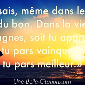 «Et tu sais, même dans le pire y a du bon. Dans la vie soit tu gagnes, soit tu apprends. Soit tu pars vainqueur, soit tu pars meilleur.»