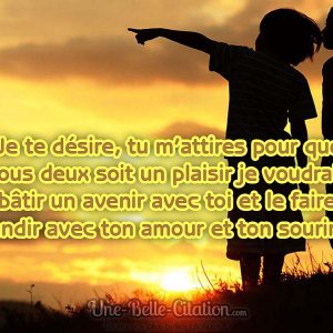 «Je te désire, tu m’attires pour que nous deux soit un plaisir je voudrais bâtir un avenir avec toi et le faire grandir avec ton amour et ton sourire.»