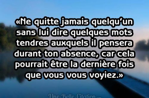 «Ne quitte jamais quelqu’un sans lui dire quelques mots tendres auxquels il pensera durant ton absence, car cela pourrait être la dernière fois que vous vous voyiez.»