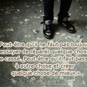 "Peut-être qu'il ne faut pas toujours essayer de réparer quelque chose de cassé. Peut-être qu'il faut passer à autre chose et créer quelque chose de mieux."
