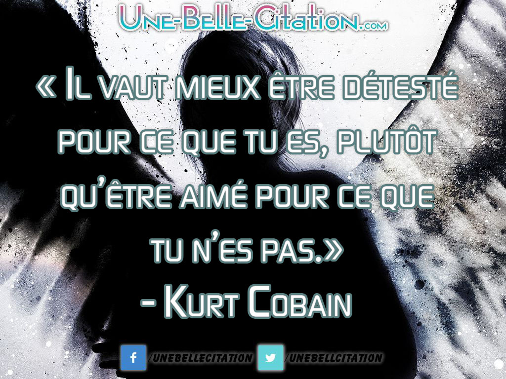 « Il vaut mieux être détesté pour ce que tu es, plutôt qu’être aimé pour ce que tu n’es pas.» – Kurt Cobain