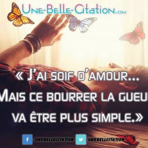 « J’ai soif d’amour… Mais ce bourrer la gueule va être plus simple. »