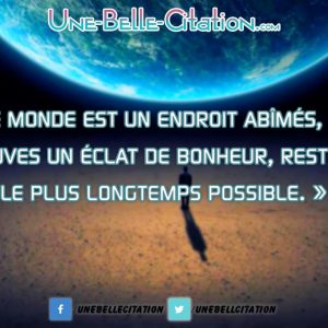 « Le monde est un endroit abîmés, si tu trouves un éclat de bonheur, restes-y le plus longtemps possible. »