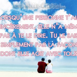 «Lorsqu’une personne t’aime sincèrement, elle n’a même pas à te le dire. Tu le sais simplement par la façon dont elle agit avec toi.»