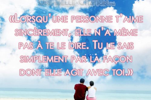 «Lorsqu’une personne t’aime sincèrement, elle n’a même pas à te le dire. Tu le sais simplement par la façon dont elle agit avec toi.»