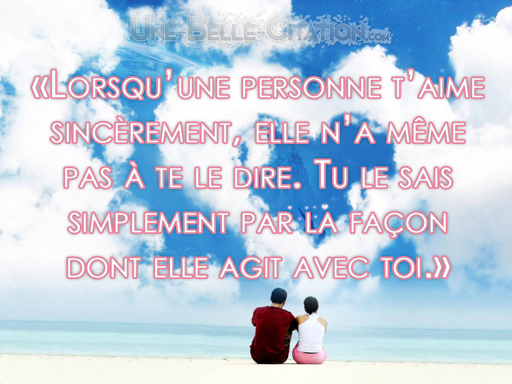 «Lorsqu’une personne t’aime sincèrement, elle n’a même pas à te le dire. Tu le sais simplement par la façon dont elle agit avec toi.»