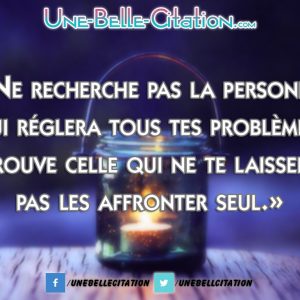 «Ne recherche pas la personne qui réglera tous tes problèmes, Trouve celle qui ne te laissera pas les affronter seul.»