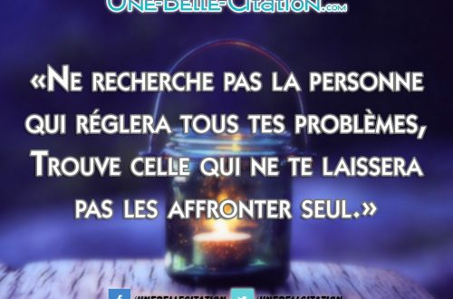 «Ne recherche pas la personne qui réglera tous tes problèmes, Trouve celle qui ne te laissera pas les affronter seul.»