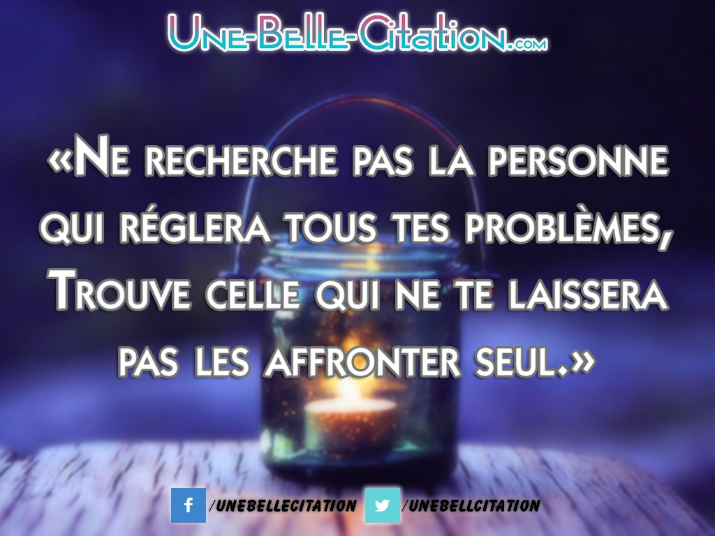 «Ne recherche pas la personne qui réglera tous tes problèmes, Trouve celle qui ne te laissera pas les affronter seul.»