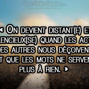 « On devient distant(e) et  silencieux(se) quand les actes des autres nous déçoivent, et que les mots ne servent  plus à rien. »