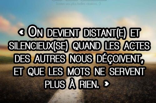 « On devient distant(e) et  silencieux(se) quand les actes des autres nous déçoivent, et que les mots ne servent  plus à rien. »