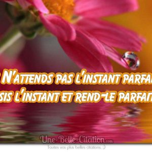 « N’attends pas l’instant parfait, saisis l’instant et rend-le parfait. »