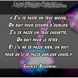 « S’il se passe un truc moche, On boit pour essayer d’oublier. S’il se passe un truc chouette, On boit pour le fêter ; Et s’il ne se passe rien, on boit pour qu’il se passe quelque chose.» – Charles Bukowski