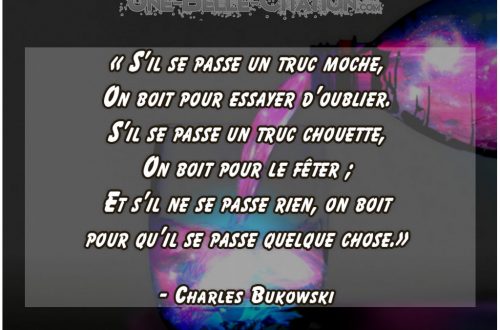 « S’il se passe un truc moche, On boit pour essayer d’oublier. S’il se passe un truc chouette, On boit pour le fêter ; Et s’il ne se passe rien, on boit pour qu’il se passe quelque chose.» – Charles Bukowski