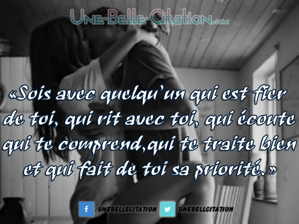 «Sois avec quelqu’un qui est fier de toi, qui rit avec toi, qui écoute qui te comprend, qui te traite bien et qui fait de toi sa priorité.»