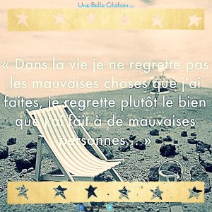 "Dans la vie je ne regrette pas les mauvaises choses que j'ai faites, je regrette plutôt le bien que j'ai fait a de mauvaises personnes."