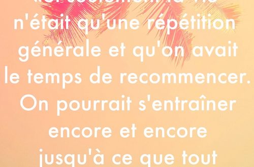 « Si seulement la vie n’était pas qu’une répétition générale et qu’on avait le temps de recommencer encore et encore jusqu’à ce que tout soit parfait. »