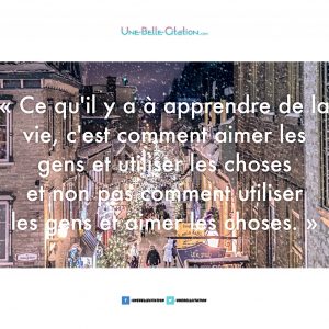 « Ce qu’il y a à apprendre de la vie c’est comment aimer les gens et utiliser les choses et non pas comment utiliser les gens et aimer les choses. »