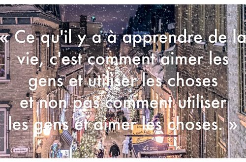 « Ce qu’il y a à apprendre de la vie c’est comment aimer les gens et utiliser les choses et non pas comment utiliser les gens et aimer les choses. »