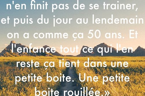 « C’est drôle la vie quand on est gosse le temps n’en finit pas de traîner, et puis du jour au lendemain on a comme ça 50 ans, et l’enfance tout ce qui l’en reste ça tient dans une petite boite. Une petite boite rouillée. » – Amélie Poulain