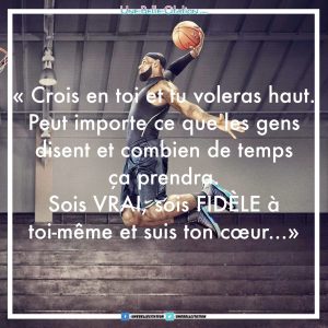 "Crois en toi et tu voleras haut. Peut importe ce que les gens disent et combien de temps ça prendra. Sois vrai, sois fidèle à toi-même et suis ton cœur..."