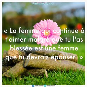 "La femme qui continue à t'aimer malgré que tu l'as blessée est une femme que tu devrais épouser."