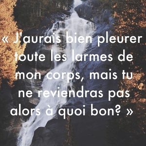 « J’aurais bien pleurer toutes les larmes de mon corps, mais tu ne reviendras pas. Alors, à quoi bon ? »