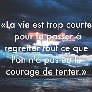 "La vie est trop courte pour la passer à regretter tout ce que l'on n'a pas eu le courage de tenter."